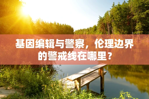 基因编辑与警察，伦理边界的警戒线在哪里？