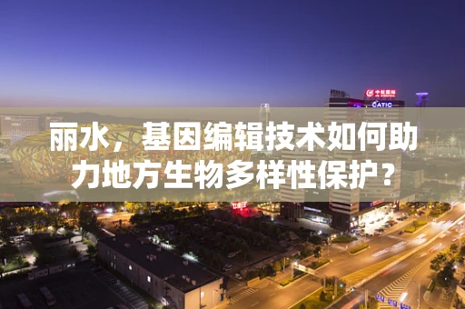 丽水，基因编辑技术如何助力地方生物多样性保护？