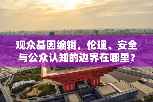 观众基因编辑，伦理、安全与公众认知的边界在哪里？