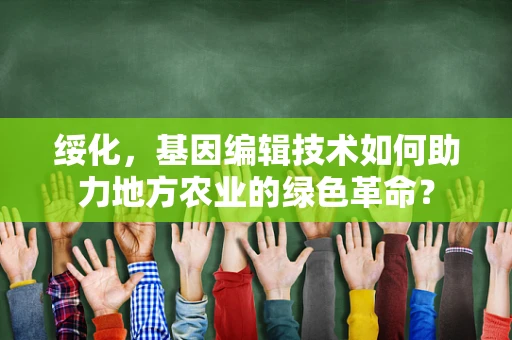 绥化，基因编辑技术如何助力地方农业的绿色革命？