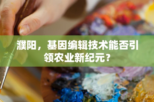 濮阳，基因编辑技术能否引领农业新纪元？