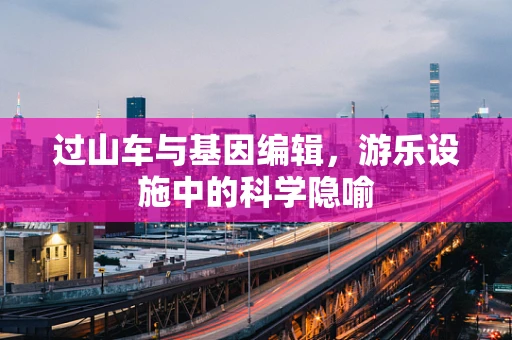过山车与基因编辑，游乐设施中的科学隐喻