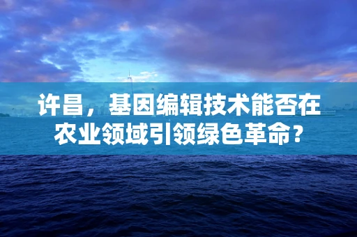 许昌，基因编辑技术能否在农业领域引领绿色革命？