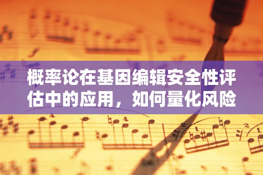 概率论在基因编辑安全性评估中的应用，如何量化风险？