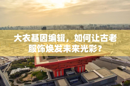大衣基因编辑，如何让古老服饰焕发未来光彩？