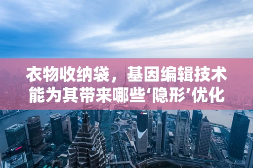 衣物收纳袋，基因编辑技术能为其带来哪些‘隐形’优化？
