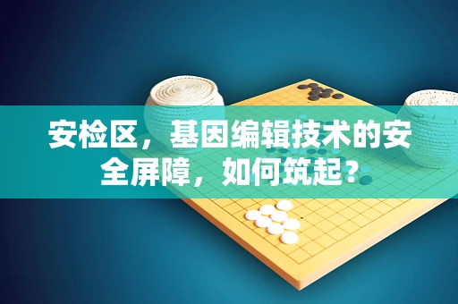 安检区，基因编辑技术的安全屏障，如何筑起？