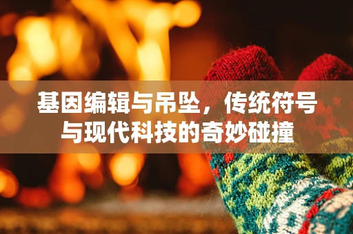基因编辑与吊坠，传统符号与现代科技的奇妙碰撞
