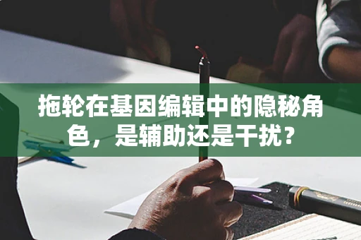 拖轮在基因编辑中的隐秘角色，是辅助还是干扰？