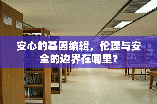 安心的基因编辑，伦理与安全的边界在哪里？