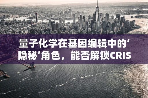 量子化学在基因编辑中的‘隐秘’角色，能否解锁CRISPR技术的未来？