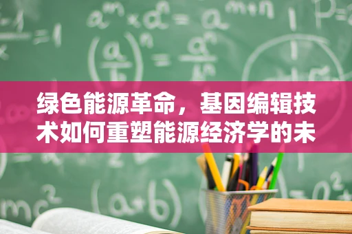 绿色能源革命，基因编辑技术如何重塑能源经济学的未来？
