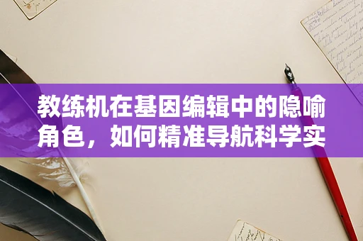 教练机在基因编辑中的隐喻角色，如何精准导航科学实验的航向？