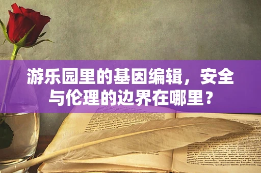 游乐园里的基因编辑，安全与伦理的边界在哪里？