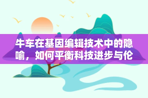 牛车在基因编辑技术中的隐喻，如何平衡科技进步与伦理考量？