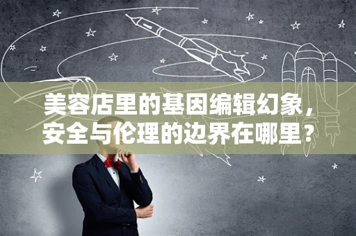 美容店里的基因编辑幻象，安全与伦理的边界在哪里？