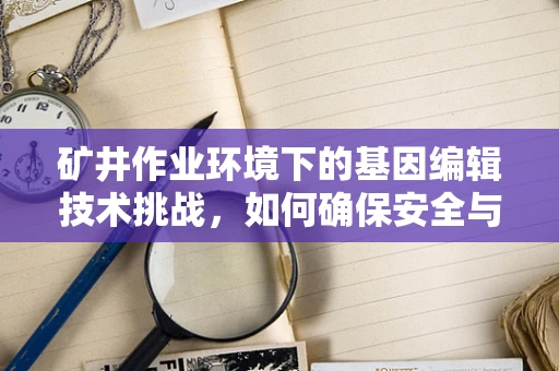 矿井作业环境下的基因编辑技术挑战，如何确保安全与效率？