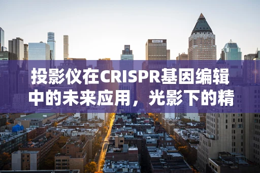 投影仪在CRISPR基因编辑中的未来应用，光影下的精准操作？