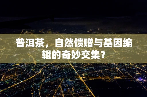 普洱茶，自然馈赠与基因编辑的奇妙交集？
