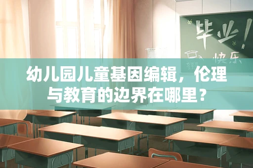 幼儿园儿童基因编辑，伦理与教育的边界在哪里？