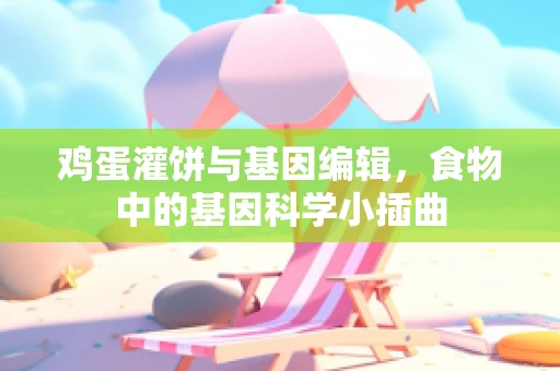 鸡蛋灌饼与基因编辑，食物中的基因科学小插曲