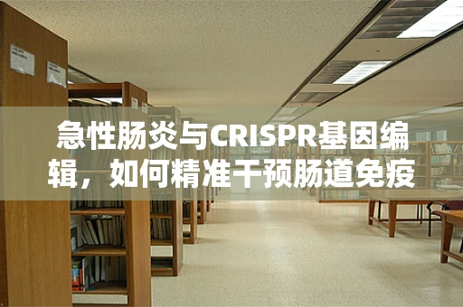 急性肠炎与CRISPR基因编辑，如何精准干预肠道免疫反应？
