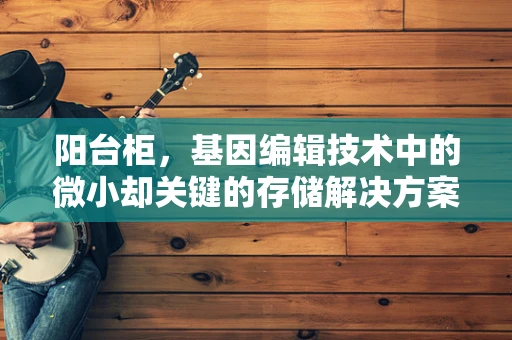 阳台柜，基因编辑技术中的微小却关键的存储解决方案？