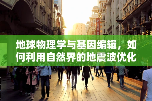 地球物理学与基因编辑，如何利用自然界的地震波优化基因编辑效率？