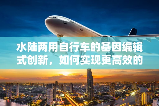 水陆两用自行车的基因编辑式创新，如何实现更高效的生物适应性设计？