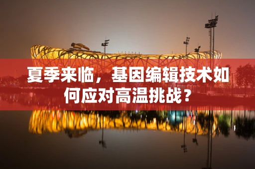 夏季来临，基因编辑技术如何应对高温挑战？