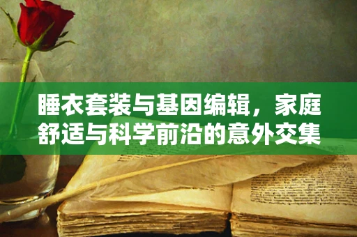 睡衣套装与基因编辑，家庭舒适与科学前沿的意外交集