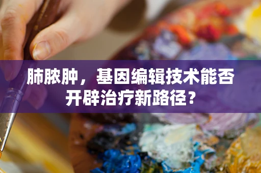 肺脓肿，基因编辑技术能否开辟治疗新路径？