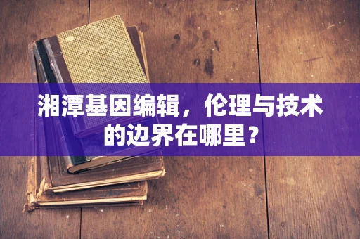 湘潭基因编辑，伦理与技术的边界在哪里？