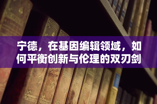 宁德，在基因编辑领域，如何平衡创新与伦理的双刃剑？