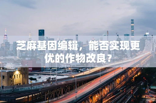 芝麻基因编辑，能否实现更优的作物改良？