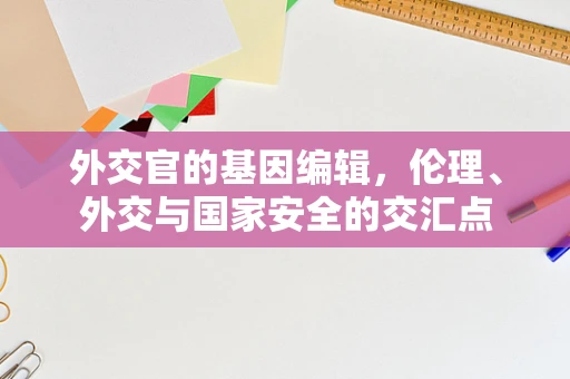 外交官的基因编辑，伦理、外交与国家安全的交汇点
