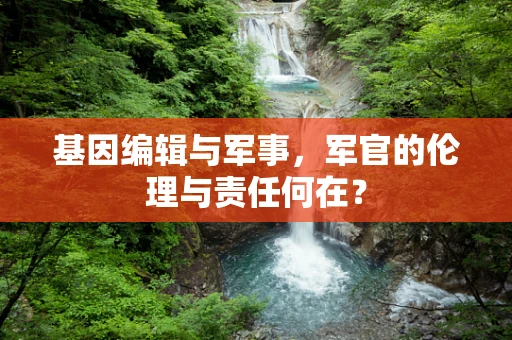基因编辑与军事，军官的伦理与责任何在？