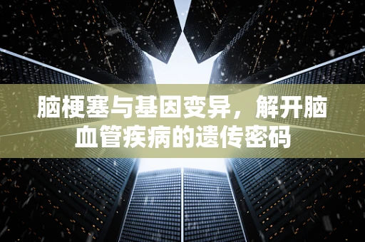 脑梗塞与基因变异，解开脑血管疾病的遗传密码