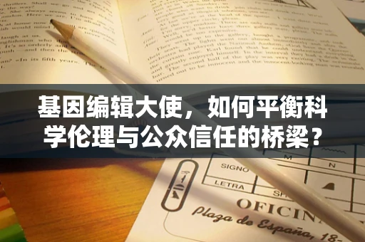 基因编辑大使，如何平衡科学伦理与公众信任的桥梁？