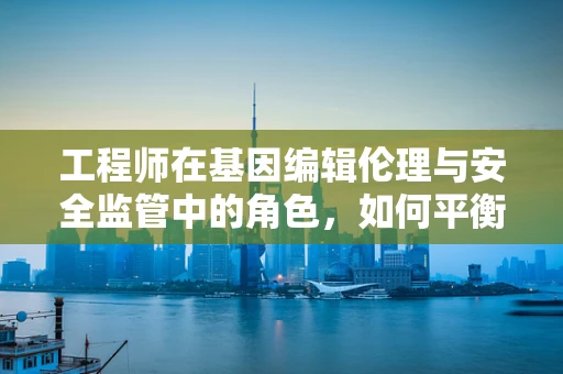 工程师在基因编辑伦理与安全监管中的角色，如何平衡创新与责任？