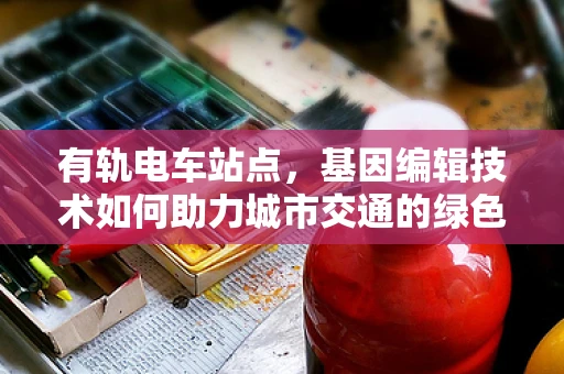 有轨电车站点，基因编辑技术如何助力城市交通的绿色转型？