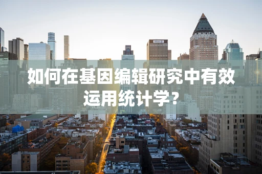 如何在基因编辑研究中有效运用统计学？
