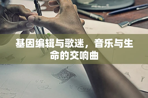 基因编辑与歌迷，音乐与生命的交响曲
