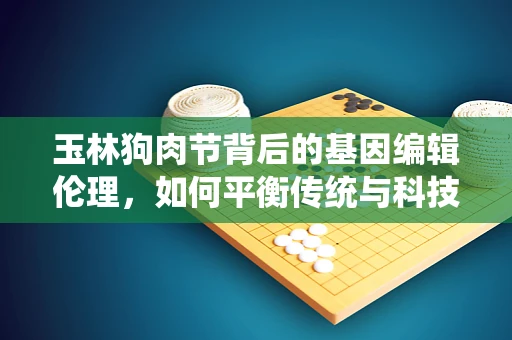 玉林狗肉节背后的基因编辑伦理，如何平衡传统与科技进步的界限？