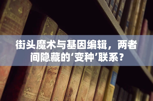 街头魔术与基因编辑，两者间隐藏的‘变种’联系？
