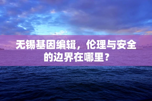 无锡基因编辑，伦理与安全的边界在哪里？
