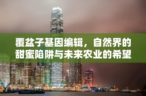 覆盆子基因编辑，自然界的甜蜜陷阱与未来农业的希望？