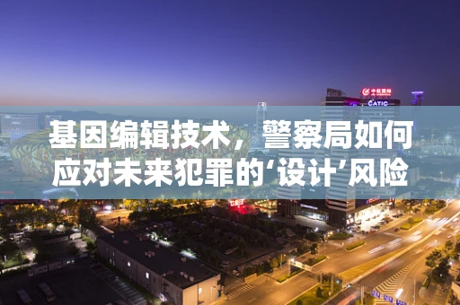 基因编辑技术，警察局如何应对未来犯罪的‘设计’风险？