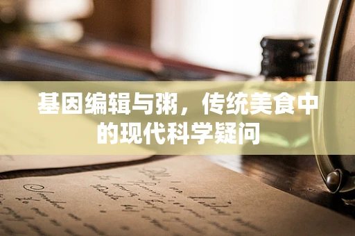基因编辑与粥，传统美食中的现代科学疑问