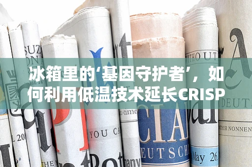 冰箱里的‘基因守护者’，如何利用低温技术延长CRISPR-Cas9的活性？